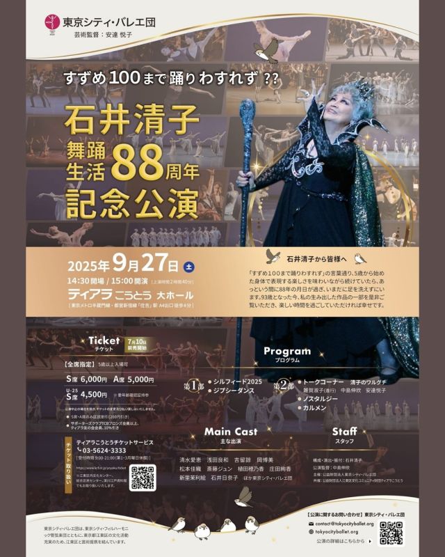 【公演情報】
石井清子舞踊生活88周年記念公演
ーすずめ100まで踊りわすれず⁇ー

🗓️2025年9月27日(土)15:00開演（14:30開場）
📍ティアラこうとう大ホール
（上演時間：約2時間40分）

すずめ100まで踊りわすれず??
江東区・深川に生まれ育ち、数え年6歳の6月6日から"踊り"を始めた少女・清子。
戦後の日本バレエ界でプリマ・バレリーナ、指導者、振付として多くの役柄を生き、プロバレエダンサーを育て、名作を生み出してきました。楽しく、そして類まれなる愛情でバレエと共に生きていた88年間の思いを、93歳となった石井清子が選び抜いた4作品で皆様にお届けします。

ー石井清子から皆様へー
「すずめ100まで踊りわすれず」の言葉通り、5歳から始めた身体で表現する楽しさを味わいながら続けていたら、あっという間に88年の年月が過ぎ、いまだに足を洗えずにいます。93歳となった今、私の生み出した作品の一部を是非ご覧いただき、楽しい時間を過ごしていただければ幸せです。

🔸Program🔸
＜第1部＞
◾️シルフィード2025
◾️ジプシーダンス
＜第2部＞
🗣️トークコーナー 清子のワルグチ
  雑賀淑子(進行) 中島伸欣 安達悦子
◾️ノスタルジー
◾️カルメン

🔸主な出演🔸
◾️シルフィード2025
吉留諒 松本佳織 斎藤ジュン 庄田絢香 新里茉利絵

◾️ジプシーダンス
植田穂乃香 浅田良和

◾️ノスタルジー
岡博美 斎藤ジュン 石井日奈子

◾️カルメン
清水愛恵 浅田良和

ほか東京シティ・バレエ団
※出演者や内容は変更となる場合がございます。ご了承ください。

🎫チケット
【全席指定】※5歳以上入場可

🔹料金（税込）
S席6,000円
A席5,000円

［U-25シート］※要年齢確認証持参
S席4,500円

※S席、A席のみ区民割引
※サポーターズクラブTCBブロンズ会員以上、
ティアラ友の会会員、10％割引。

🔹お取り扱い
ティアラこうとうチケットサービス
WEB：https://www.kcf.or.jp/yoyaku/ticket/
TEL：03-5624-3333
［受付時間］9:00～21:00（第1・3月曜日休館）

※バレエ団でのお取り扱いはございません。

 
🔸STAFF🔸
芸術監督：安達悦子
演出・振付：石井清子

公演監督：中島伸欣
指導：吉沢真知子　信田洋子

照明：阿部美世子（有限会社ハロ）
音響：株式会社シグマコミュニケーションズ
大道具：有限会社ユニ・ワークショップ
衣裳監修：石井清子
衣裳制作：君野美恵子
舞台監督：淺田光久（株式会社麻稀企画）
主催：公益財団法人東京シティ・バレエ団
共催：公益財団法人江東区文化コミュニティ財団 ティアラこうとう

*-*-*-*-*-*-*-*-*-*-*-*-*-*-*-*-*-*-*-*-*-*-*-*

#東京シティバレエ団 #tokyocityballet #tcb #ティアラこうとう #江東区 #tokyo #japan #バレエ #ballet #balletforeveryone #石井清子#シルフィード #ジプシーダンス #ノスタルジー #カルメン